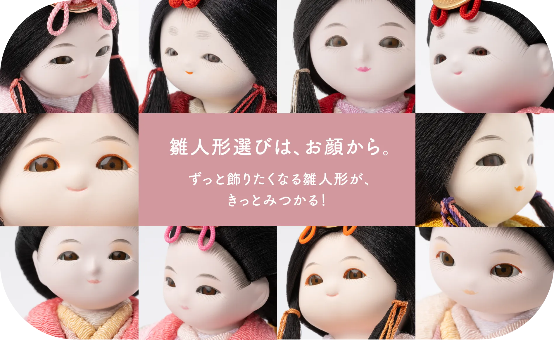雛人形選びは、お顔から。ずっと飾りたくなる雛人形が、きっとみつかる！
