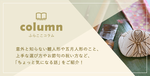 ふらここコラム 意外と知らない雛人形や五月人形のこと、上手な選び方やお節句の祝い方など、「ちょっと気になる話」をご紹介！