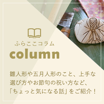 ふらここコラム 意外と知らない雛人形や五月人形のこと、上手な選び方やお節句の祝い方など、「ちょっと気になる話」をご紹介！