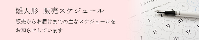 雛人形販売スケジュール 販売からお届けまでの主なスケジュールをお知らせしています