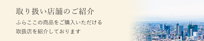 取り扱い店舗のご紹介 ふらここの商品をご購入いただける取扱店をご紹介しております
