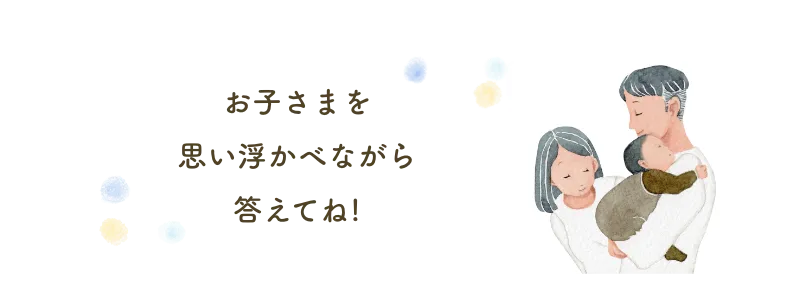 お子さまを思い浮かべながら答えてね!