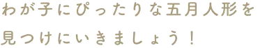 わが子にぴったりな五月人形を見つけにいきましょう！