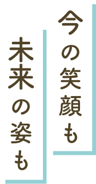 今の笑顔も、未来の姿も
