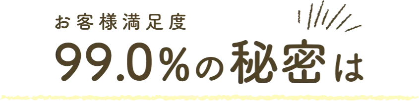 お客様満足度99.6%の秘密は