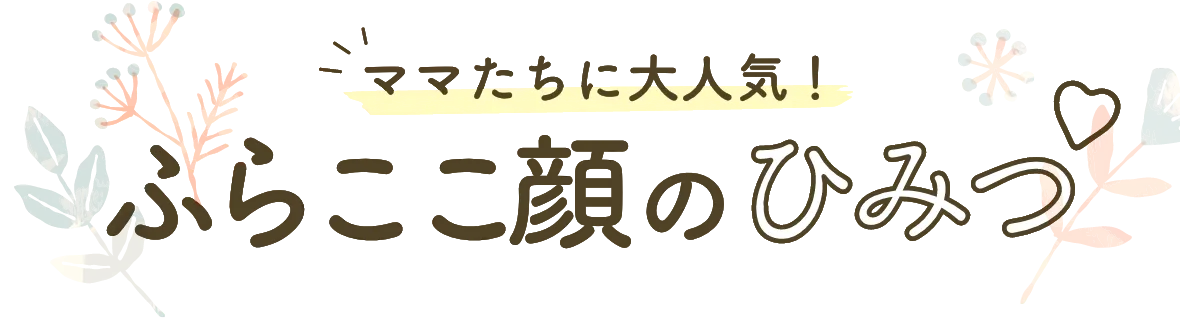 ママたちに大人気！ふらここ顔のひみつ