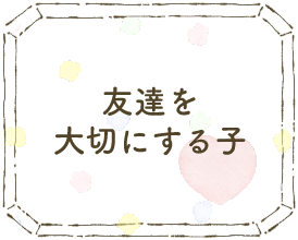 友達を大切にする子